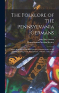 The Folklore of the Pennsylvania Germans: A Paper Read Before the Pennsylvania-German Society at the Annual Meeting, York, Pennsylvania, October 14Th, 1910