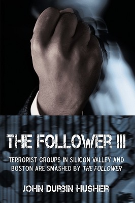 The Follower III: Terrorist Groups in Silicon Valley and Boston Are Smashed by the Follower - John Durbin Husher, Durbin Husher