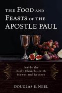 The Food and Feasts of the Apostle Paul: Inside the Early Church-with Menus and Recipes