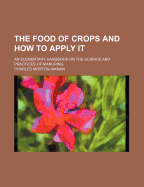The Food of Crops and How to Apply It. (an Elementary Handbook on the Science and Practice of Manuring)