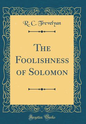 The Foolishness of Solomon (Classic Reprint) - Trevelyan, R C