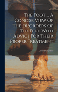 The Foot ... A Concise View Of The Disorders Of The Feet, With Advice For Their Proper Treatment