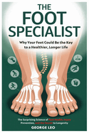 The Foot Specialist: Why Your Feet Could Be the Key to a Healthier, Longer Life: The Surprising Science of Foot Health, Injury Prevention, and the Secret to Longevity