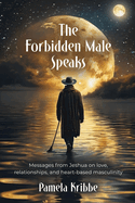The Forbidden Male Speaks: Messages from Jeshua on love, relationships, and heart-based masculinity
