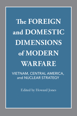 The Foreign and Domestic Dimensions of Modern Warfare: Vietnam, Central America, and Nuclear Strategy - Jones, Howard Mumford (Editor), and Burk, Robert F (Contributions by), and Clodfelter, Mark (Contributions by)