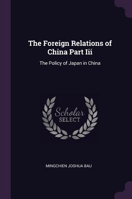 The Foreign Relations of China Part Iii: The Policy of Japan in China - Bau, Mingchien Joshua