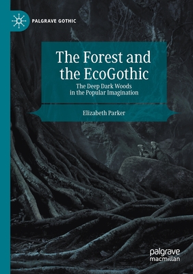 The Forest and the Ecogothic: The Deep Dark Woods in the Popular Imagination - Parker, Elizabeth