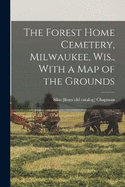 The Forest Home Cemetery, Milwaukee, Wis., With a map of the Grounds