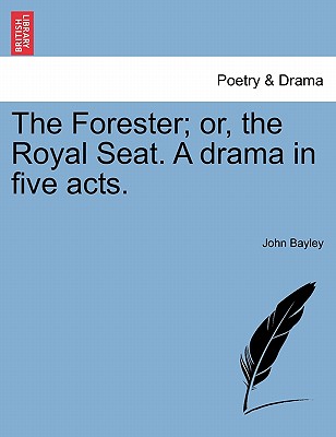 The Forester; Or, the Royal Seat. a Drama in Five Acts. - Bayley, John, Sir