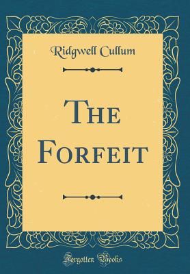 The Forfeit (Classic Reprint) - Cullum, Ridgwell