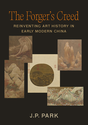 The Forger's Creed: Reinventing Art History in Early Modern China - Park, J P