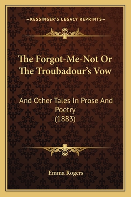 The Forgot-Me-Not or the Troubadour's Vow: And Other Tales in Prose and Poetry (1883) - Rogers, Emma