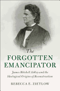 The Forgotten Emancipator: James Mitchell Ashley and the Ideological Origins of Reconstruction