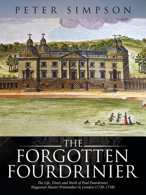 The Forgotten Fourdrinier: The Life, Times and Work of Paul Fourdrinier, Huguenot Master Printmaker in London (1720-1758) - Simpson, Peter, Dr.