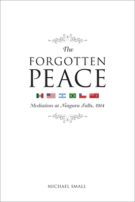 The Forgotten Peace: Mediation at Niagara Falls, 1914 - Small, Michael, Dr.