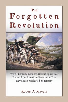 The Forgotten Revolution: When History Forgets: Revisiting Critical Places of the American Revolution That Have Been Neglected by History - Mayers, Robert a