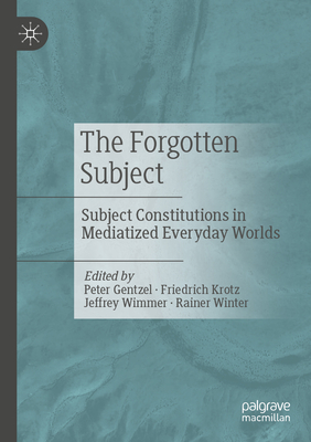 The Forgotten Subject: Subject Constitutions in Mediatized Everyday Worlds - Gentzel, Peter (Editor), and Krotz, Friedrich (Editor), and Wimmer, Jeffrey (Editor)