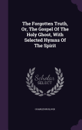 The Forgotten Truth, Or, The Gospel Of The Holy Ghost, With Selected Hymns Of The Spirit