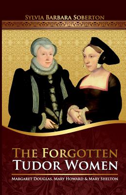 The Forgotten Tudor Women: Margaret Douglas, Mary Howard & Mary Shelton - Soberton, Sylvia Barbara