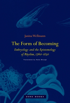 The Form of Becoming: Embryology and the Epistemology of Rhythm, 1760-1830 - Wellmann, Janina, and Sturge, Kate (Translated by)
