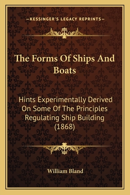 The Forms Of Ships And Boats: Hints Experimentally Derived On Some Of The Principles Regulating Ship Building (1868) - Bland, William