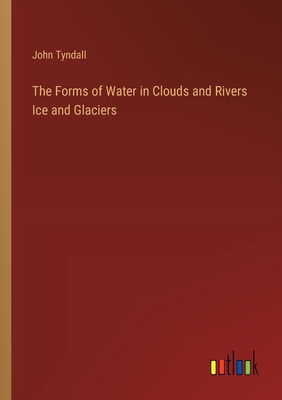 The Forms of Water in Clouds and Rivers Ice and Glaciers - Tyndall, John