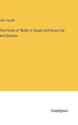 The Forms of Water in Clouds and Rivers Ice and Glaciers - Tyndall, John