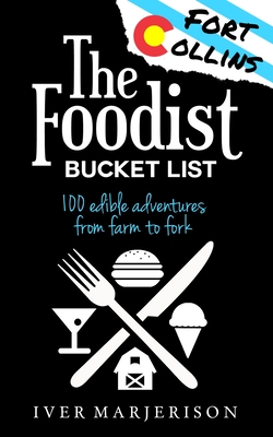 The Fort Collins, Colorado Foodist Bucket List (2023 Edition - Discontinued): 100+ Must-Try Restaurants, Breweries, Farm Tours, and More! - Marjerison, Iver Jon