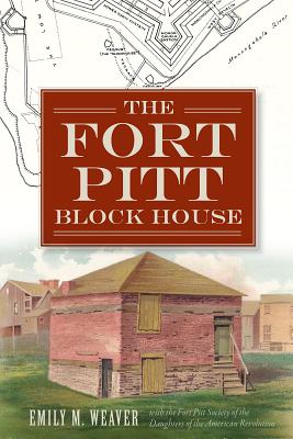 The Fort Pitt Block House - Fort Pitt Society of the Daughters of the American Revolution of Allegheny County, Pa, and Weaver, Emily M