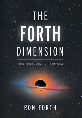The Forth Dimension: A Hitchhiker's Guide to the Universe - Forth, Ron, and Van Leeuwen, John (Editor)