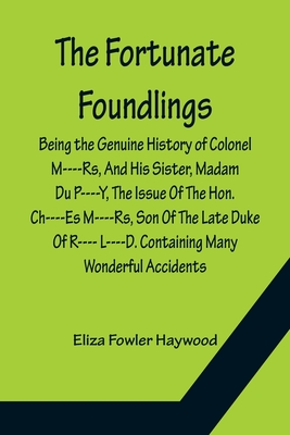 The Fortunate Foundlings Being the Genuine History of Colonel M----Rs, And His Sister, Madam Du P----Y, The Issue Of The Hon. Ch----Es M----Rs, Son Of The Late Duke Of R---- L----D. Containing Many Wonderful Accidents That Befel Them in Their Travels... - Fowler Haywood, Eliza
