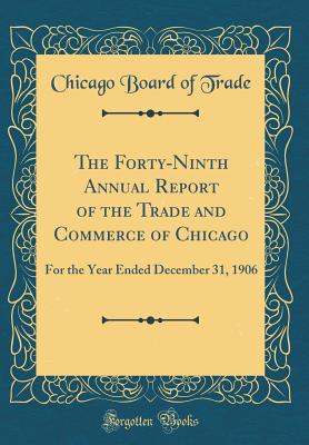 The Forty-Ninth Annual Report of the Trade and Commerce of Chicago: For the Year Ended December 31, 1906 (Classic Reprint) - Trade, Chicago Board of