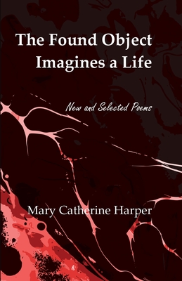 The Found Object Images a Life: New and Selected Poems - Harper, Mary Catherine