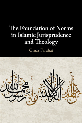 The Foundation of Norms in Islamic Jurisprudence and Theology - Farahat, Omar