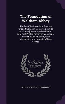 The Foundation of Waltham Abbey: The Tract de Inventione Sanctae Crucis Nostrae in Monte Acuto Et de Ductione Ejusdem Apud Waltham (1861) - Stubbs, William (Editor)