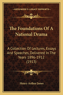 The Foundations Of A National Drama: A Collection Of Lectures, Essays And Speeches, Delivered In The Years 1896-1912 (1913)