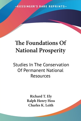 The Foundations Of National Prosperity: Studies In The Conservation Of Permanent National Resources - Ely, Richard T, and Hess, Ralph Henry, and Leith, Charles K