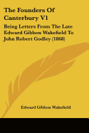 The Founders Of Canterbury V1: Being Letters From The Late Edward Gibbon Wakefield To John Robert Godley (1868)