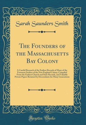 The Founders of the Massachusetts Bay Colony: A Careful Research of the Earliest Records of Many of the Foremost Settlers of the New England Colony; Compiled from the Earliest Church and State Records, and Valuable Private Papers Retained by Descendants F - Smith, Sarah Saunders