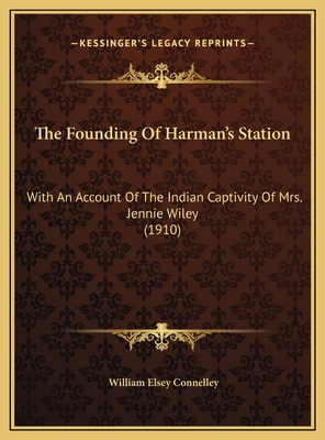 The Founding Of Harman's Station: With An Account Of The Indian Captivity Of Mrs. Jennie Wiley (1910) - Connelley, William Elsey