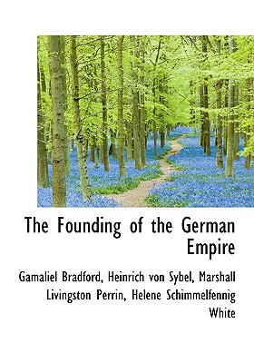 The Founding of the German Empire - Bradford, Gamaliel, Jr., and Sybel, Heinrich Von, and Perrin, Marshall Livingston