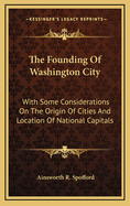 The Founding of Washington City: With Some Considerations on the Origin of Cities and Location of National Capitals; An Address Read Before the Maryland Historical Society, May 12th, 1879