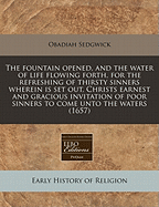 The Fountain Opened, and the Water of Life Flowing Forth, for the Refreshing of Thirsty Sinners Wherein Is Set Out, Christs Earnest and Gracious Invitation of Poor Sinners to Come Unto the Waters (1657)