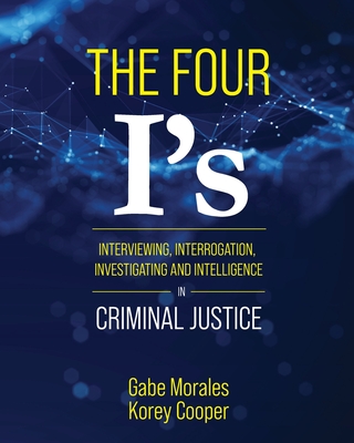 The Four I's: Interviewing, Interrogation, Investigating, and Intelligence in Criminal Justice - Morales, Gabe, and Cooper, Korey