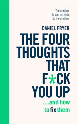 The Four Thoughts That F*ck You Up ... and How to Fix Them: Rewire how you think in six weeks with REBT - Fryer, Daniel