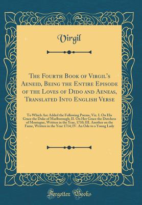 The Fourth Book of Virgil's Aeneid, Being the Entire Episode of the Loves of Dido and Aeneas, Translated Into English Verse: To Which Are Added the Following Poems, Viz. I. On His Grace the Duke of Marlborough; II. On Her Grace the Dutchess of Montague, W - Virgil, Virgil