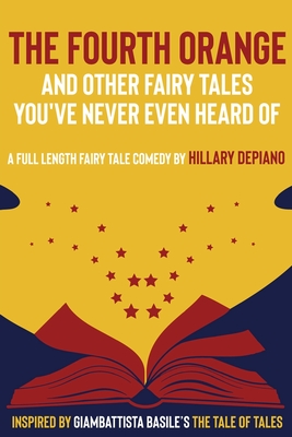 The Fourth Orange and Other Fairy Tales You've Never Even Heard Of: a full length fairy tale comedy play [Theatre Script] - DePiano, Hillary, and Giambattista, Basile (Original Author)