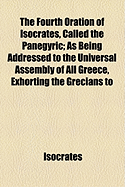 The Fourth Oration of Isocrates, Called the Panegyric: As Being Addressed to the Universal Assembly of All Greece, Exhorting the Grecians to Concord, and Undertaking Jointly a War Against the Persians (Classic Reprint)