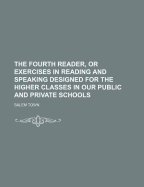 The Fourth Reader, Or, Exercises in Reading and Speaking: Designed for the Higher Classes in Our Public and Private Schools
