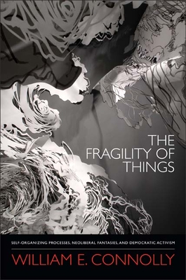 The Fragility of Things: Self-Organizing Processes, Neoliberal Fantasies, and Democratic Activism - Connolly, William E
